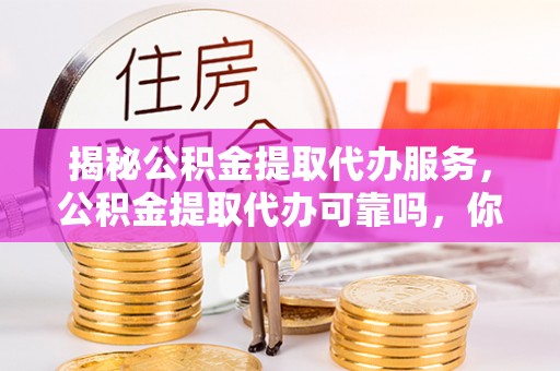 山丹揭秘公积金提取代办服务，公积金提取代办可靠吗，你需要知道的真相