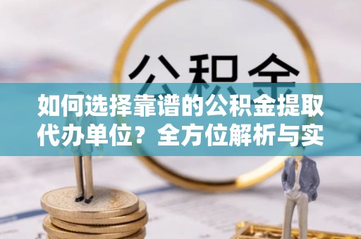 山丹如何选择靠谱的公积金提取代办单位？全方位解析与实用指南