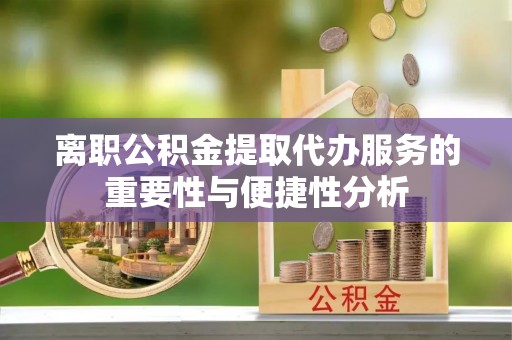 山丹离职公积金提取代办服务的重要性与便捷性分析