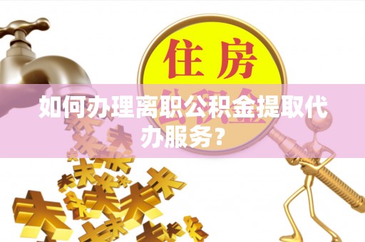 山丹如何办理离职公积金提取代办服务？