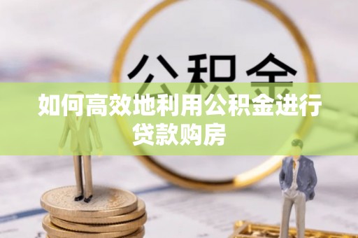 山丹如何高效地利用公积金进行贷款购房