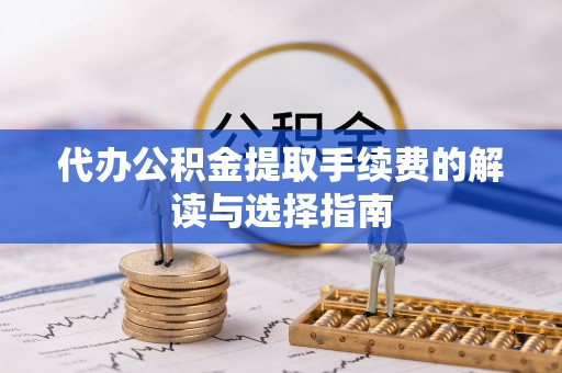 山丹代办公积金提取手续费的解读与选择指南