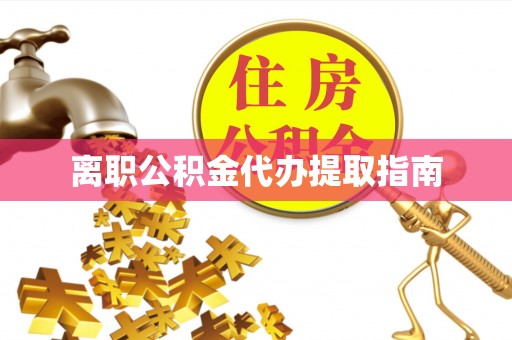 山丹离职公积金代办提取指南