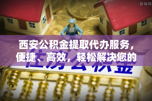 山丹西安公积金提取代办服务，便捷、高效，轻松解决您的资金需求