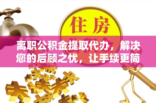 山丹离职公积金提取代办，解决您的后顾之忧，让手续更简单