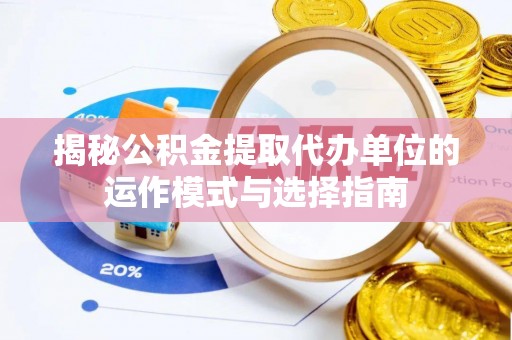 山丹揭秘公积金提取代办单位的运作模式与选择指南