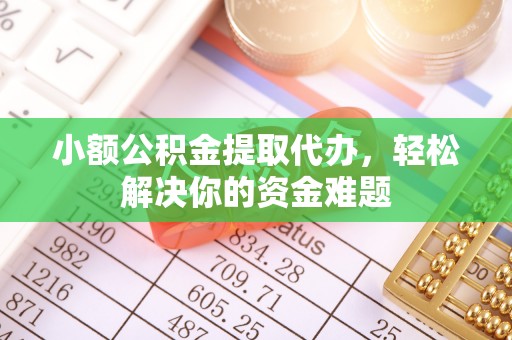 山丹小额公积金提取代办，轻松解决你的资金难题