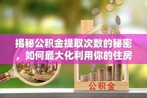 山丹揭秘公积金提取次数的秘密，如何最大化利用你的住房基金