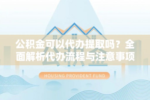 山丹公积金可以代办提取吗？全面解析代办流程与注意事项
