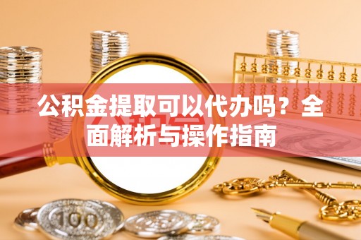 山丹公积金提取可以代办吗？全面解析与操作指南