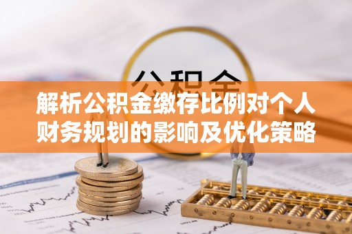 山丹解析公积金缴存比例对个人财务规划的影响及优化策略