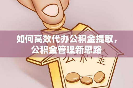山丹如何高效代办公积金提取，公积金管理新思路