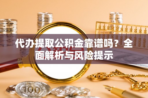 山丹代办提取公积金靠谱吗？全面解析与风险提示