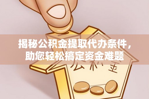 山丹揭秘公积金提取代办条件，助您轻松搞定资金难题