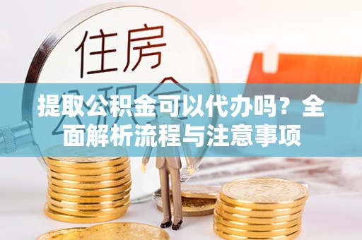 山丹提取公积金可以代办吗？全面解析流程与注意事项
