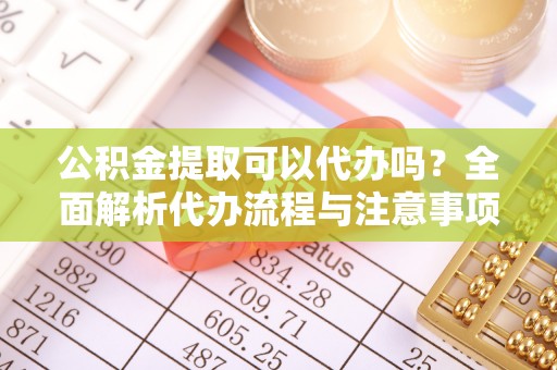 山丹公积金提取可以代办吗？全面解析代办流程与注意事项