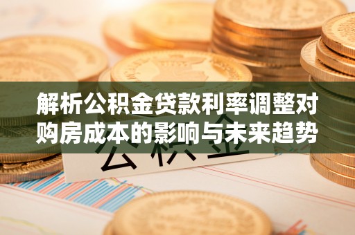 山丹解析公积金贷款利率调整对购房成本的影响与未来趋势