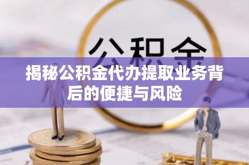 山丹揭秘公积金代办提取业务背后的便捷与风险