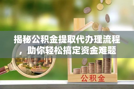 山丹揭秘公积金提取代办理流程，助你轻松搞定资金难题