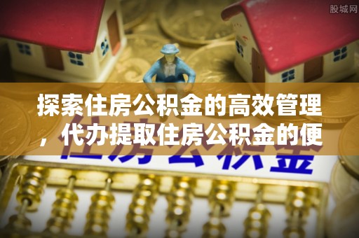 山丹探索住房公积金的高效管理，代办提取住房公积金的便利与注意事项