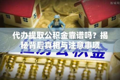 山丹代办提取公积金靠谱吗？揭秘背后真相与注意事项