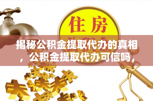 山丹揭秘公积金提取代办的真相，公积金提取代办可信吗，如何选择靠谱服务？
