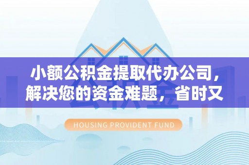 山丹小额公积金提取代办公司，解决您的资金难题，省时又省心