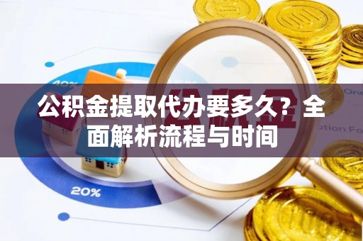山丹公积金提取代办要多久？全面解析流程与时间