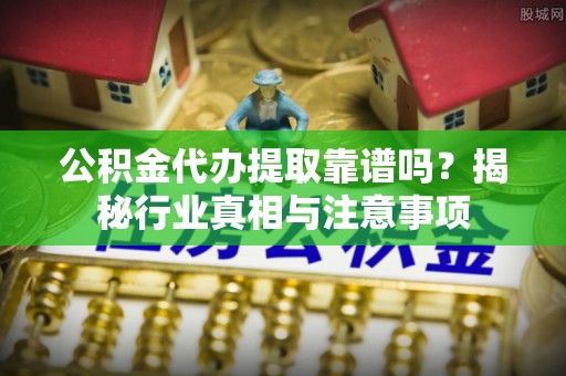 山丹公积金代办提取靠谱吗？揭秘行业真相与注意事项