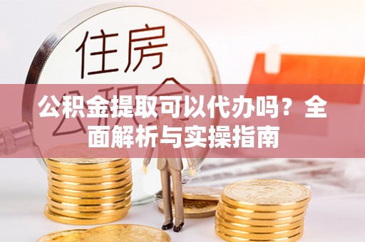山丹公积金提取可以代办吗？全面解析与实操指南