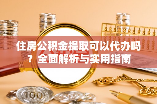 山丹住房公积金提取可以代办吗？全面解析与实用指南