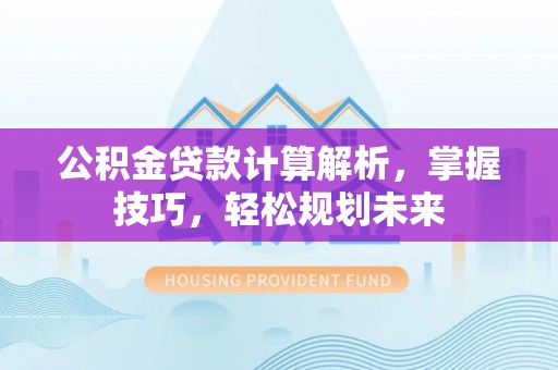 山丹公积金贷款计算解析，掌握技巧，轻松规划未来