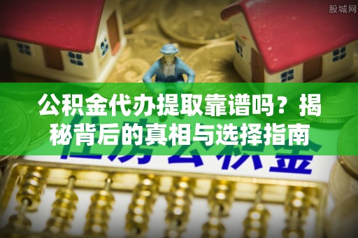 山丹公积金代办提取靠谱吗？揭秘背后的真相与选择指南